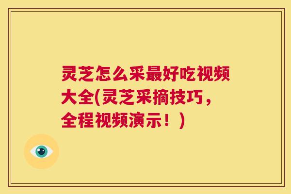灵芝怎么采最好吃视频大全(灵芝采摘技巧，全程视频演示！)