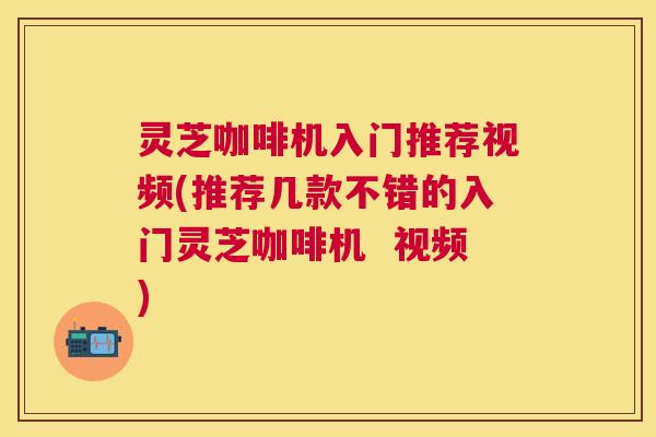 灵芝咖啡机入门推荐视频(推荐几款不错的入门灵芝咖啡机  视频)