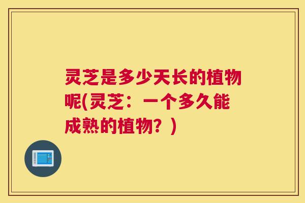 灵芝是多少天长的植物呢(灵芝：一个多久能成熟的植物？)