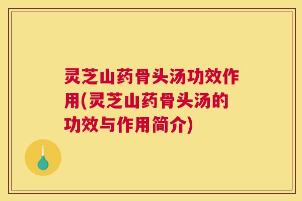 灵芝山药骨头汤功效作用(灵芝山药骨头汤的功效与作用简介)