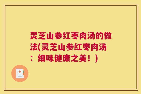 灵芝山参红枣肉汤的做法(灵芝山参红枣肉汤：细味健康之美！)