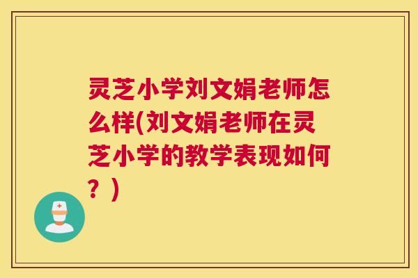 灵芝小学刘文娟老师怎么样(刘文娟老师在灵芝小学的教学表现如何？)