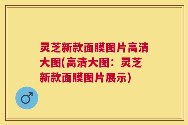 灵芝新款面膜图片高清大图(高清大图：灵芝新款面膜图片展示)