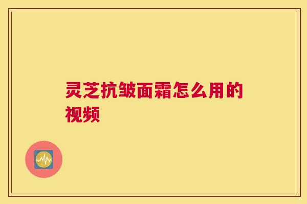 灵芝抗皱面霜怎么用的视频
