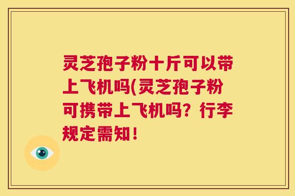 灵芝孢子粉十斤可以带上飞机吗(灵芝孢子粉可携带上飞机吗？行李规定需知！
