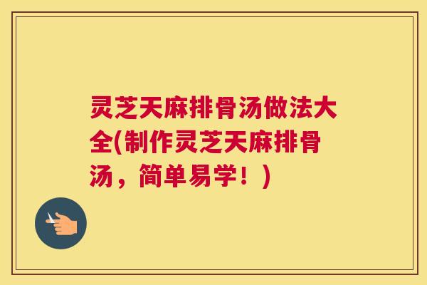 灵芝天麻排骨汤做法大全(制作灵芝天麻排骨汤，简单易学！)