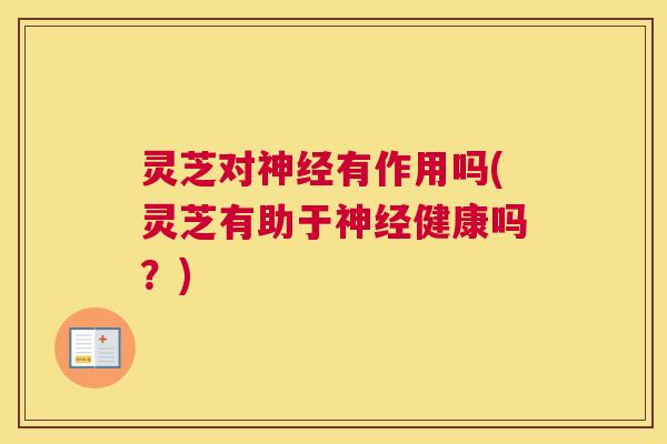 灵芝对神经有作用吗(灵芝有助于神经健康吗？)