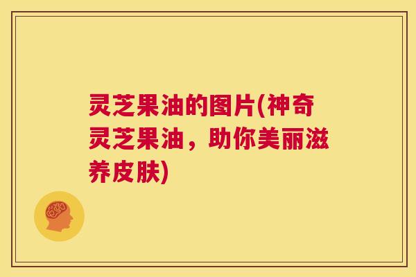 灵芝果油的图片(神奇灵芝果油，助你美丽滋养皮肤)