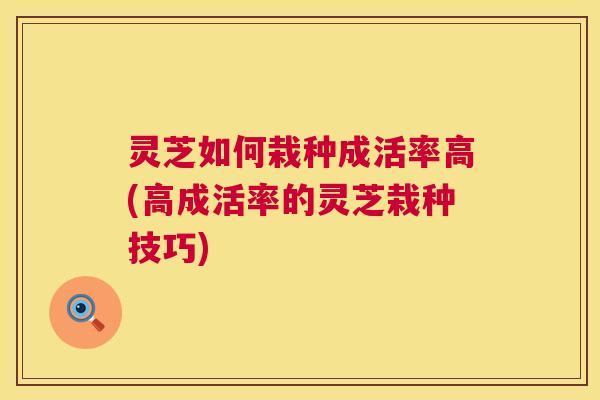 灵芝如何栽种成活率高(高成活率的灵芝栽种技巧)