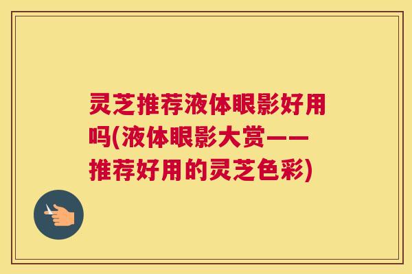 灵芝推荐液体眼影好用吗(液体眼影大赏——推荐好用的灵芝色彩)