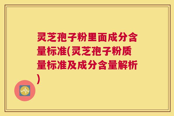灵芝孢子粉里面成分含量标准(灵芝孢子粉质量标准及成分含量解析)
