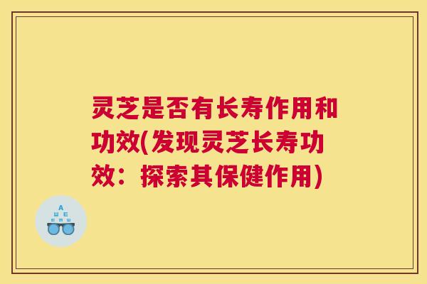 灵芝是否有长寿作用和功效(发现灵芝长寿功效：探索其保健作用)