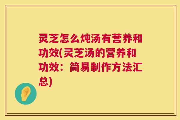 灵芝怎么炖汤有营养和功效(灵芝汤的营养和功效：简易制作方法汇总)