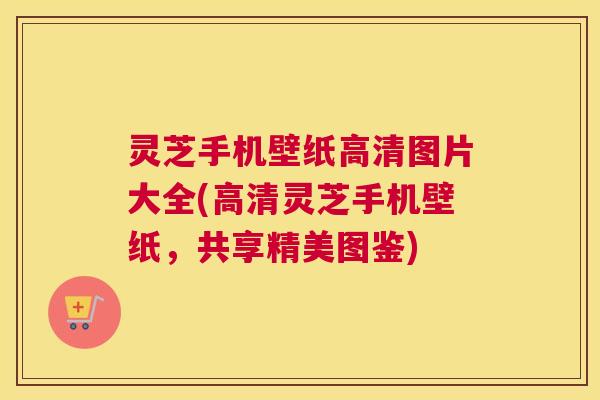 灵芝手机壁纸高清图片大全(高清灵芝手机壁纸，共享精美图鉴)