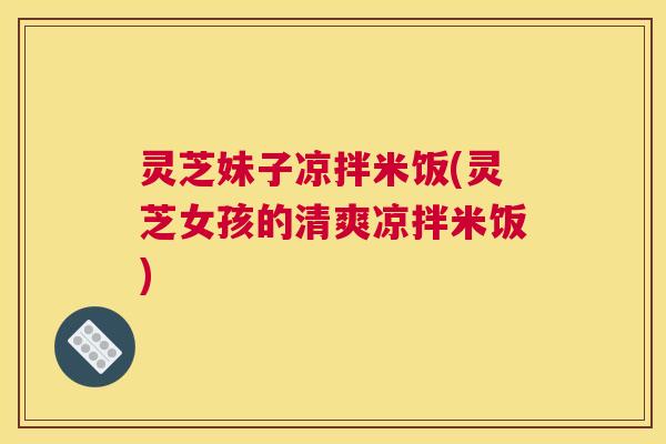 灵芝妹子凉拌米饭(灵芝女孩的清爽凉拌米饭)