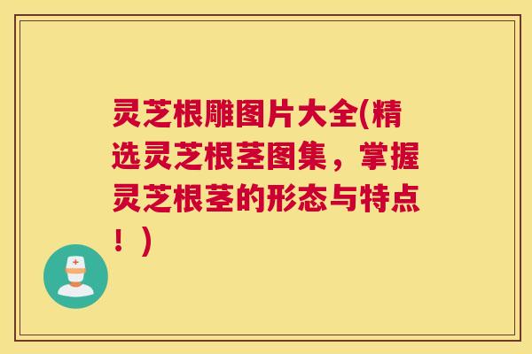 灵芝根雕图片大全(精选灵芝根茎图集，掌握灵芝根茎的形态与特点！)