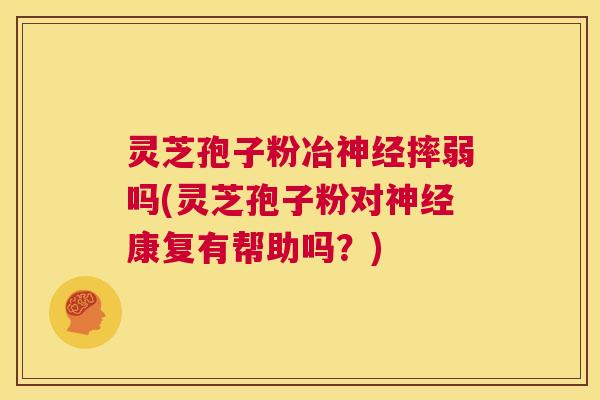 灵芝孢子粉冶神经摔弱吗(灵芝孢子粉对神经康复有帮助吗？)