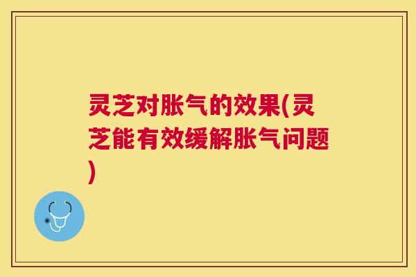 灵芝对胀气的效果(灵芝能有效缓解胀气问题)