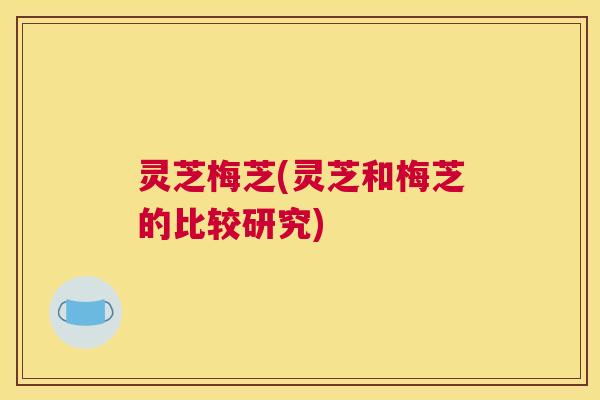 灵芝梅芝(灵芝和梅芝的比较研究)