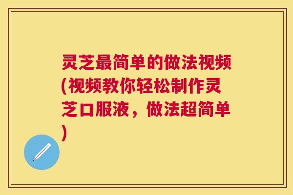 灵芝最简单的做法视频(视频教你轻松制作灵芝口服液，做法超简单)