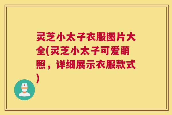 灵芝小太子衣服图片大全(灵芝小太子可爱萌照，详细展示衣服款式)
