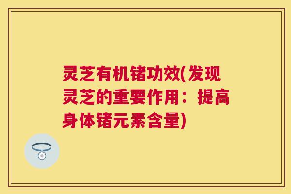 灵芝有机锗功效(发现灵芝的重要作用：提高身体锗元素含量)