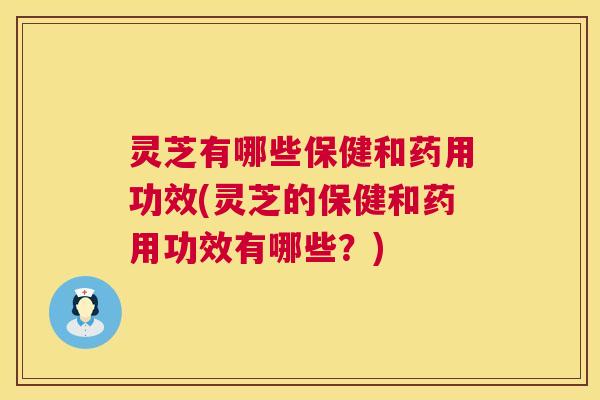 灵芝有哪些保健和药用功效(灵芝的保健和药用功效有哪些？)