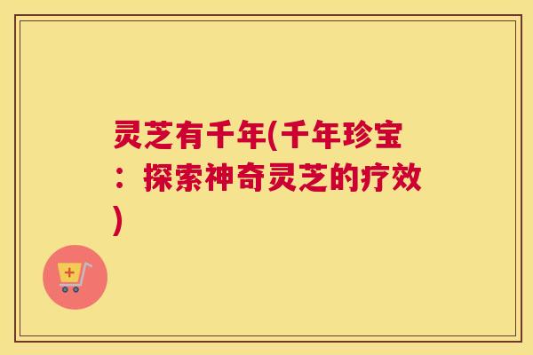 灵芝有千年(千年珍宝：探索神奇灵芝的疗效)