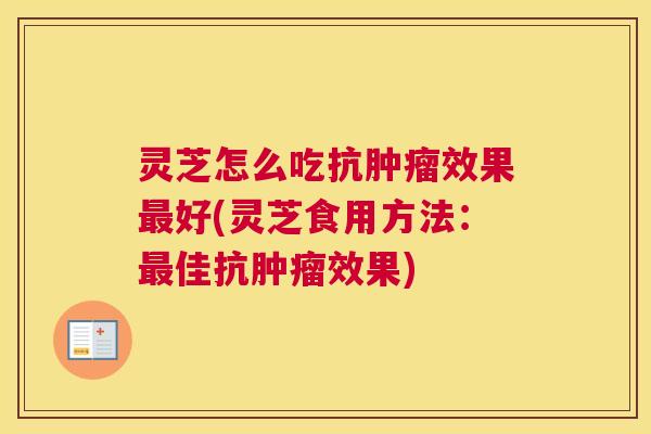 灵芝怎么吃抗肿瘤效果最好(灵芝食用方法：最佳抗肿瘤效果)