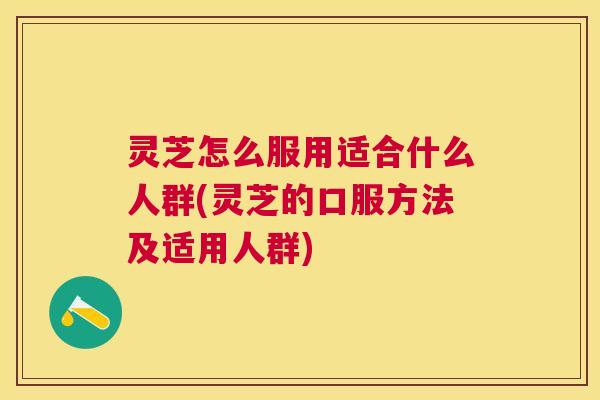 灵芝怎么服用适合什么人群(灵芝的口服方法及适用人群)
