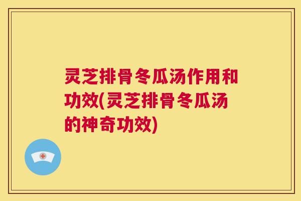灵芝排骨冬瓜汤作用和功效(灵芝排骨冬瓜汤的神奇功效)