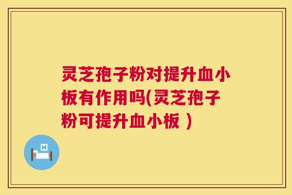 灵芝孢子粉对提升血小板有作用吗(灵芝孢子粉可提升血小板 )