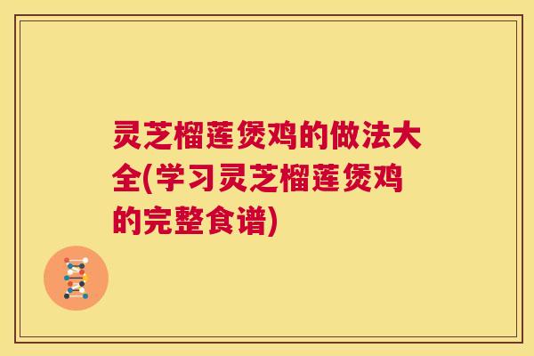 灵芝榴莲煲鸡的做法大全(学习灵芝榴莲煲鸡的完整食谱)