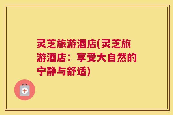 灵芝旅游酒店(灵芝旅游酒店：享受大自然的宁静与舒适)