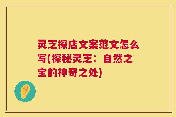 灵芝探店文案范文怎么写(探秘灵芝：自然之宝的神奇之处)