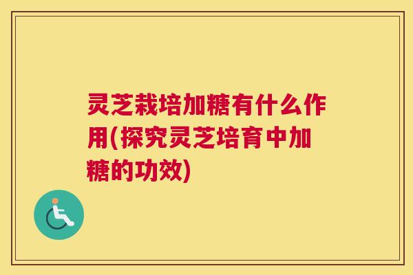 灵芝栽培加糖有什么作用(探究灵芝培育中加糖的功效)