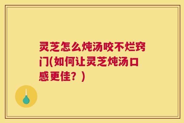 灵芝怎么炖汤咬不烂窍门(如何让灵芝炖汤口感更佳？)