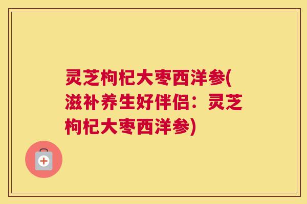 灵芝枸杞大枣西洋参(滋补养生好伴侣：灵芝枸杞大枣西洋参)