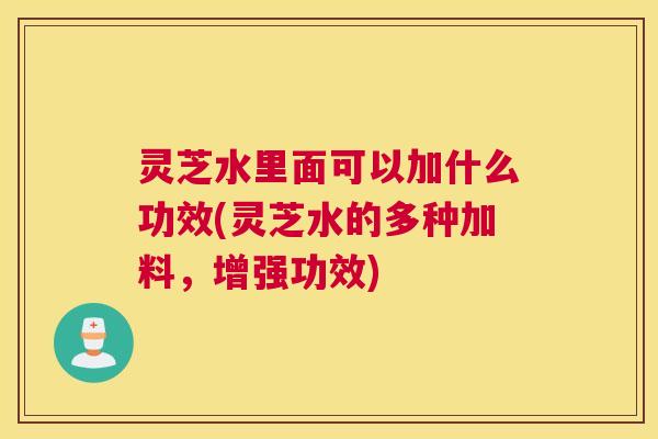 灵芝水里面可以加什么功效(灵芝水的多种加料，增强功效)
