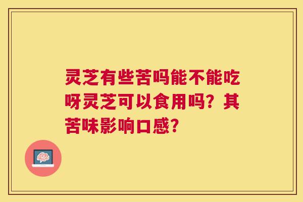 灵芝有些苦吗能不能吃呀灵芝可以食用吗？其苦味影响口感？