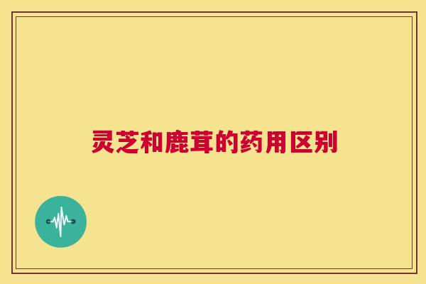 灵芝和鹿茸的药用区别