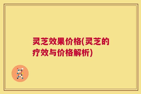 灵芝效果价格(灵芝的疗效与价格解析)