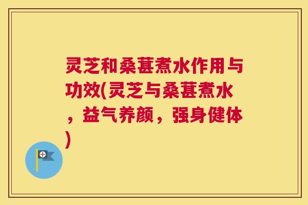 灵芝和桑葚煮水作用与功效(灵芝与桑葚煮水，益气养颜，强身健体)