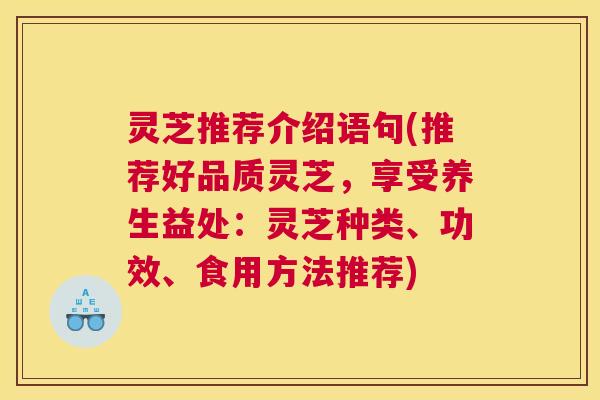 灵芝推荐介绍语句(推荐好品质灵芝，享受养生益处：灵芝种类、功效、食用方法推荐)
