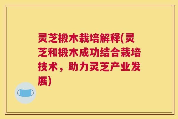 灵芝椴木栽培解释(灵芝和椴木成功结合栽培技术，助力灵芝产业发展)
