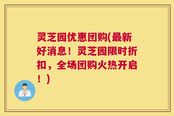 灵芝园优惠团购(最新好消息！灵芝园限时折扣，全场团购火热开启！)
