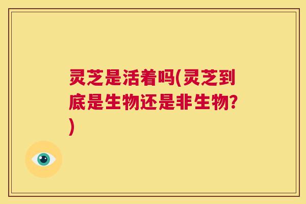 灵芝是活着吗(灵芝到底是生物还是非生物？)