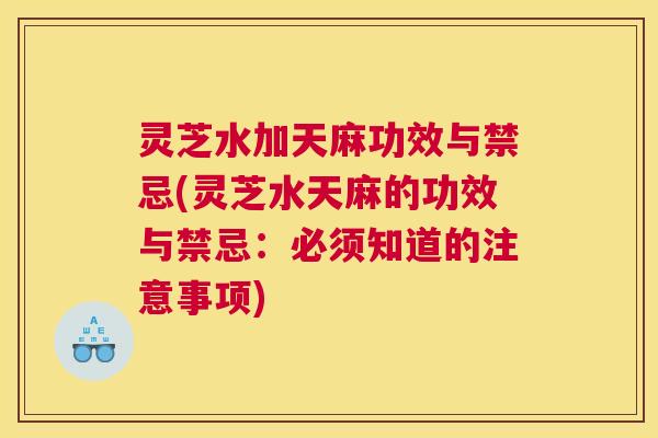 灵芝水加天麻功效与禁忌(灵芝水天麻的功效与禁忌：必须知道的注意事项)