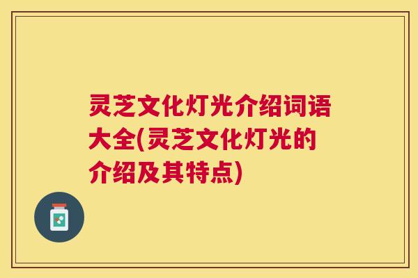 灵芝文化灯光介绍词语大全(灵芝文化灯光的介绍及其特点)