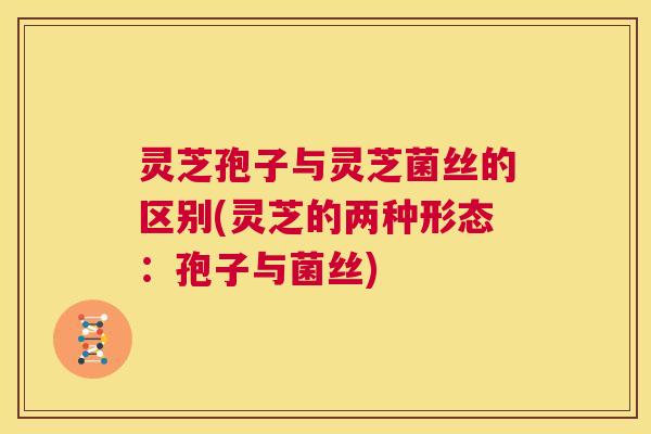 灵芝孢子与灵芝菌丝的区别(灵芝的两种形态：孢子与菌丝)